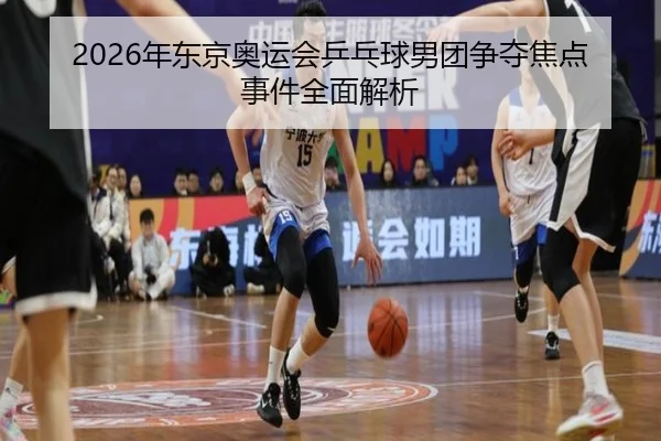 2026年东京奥运会乒乓球男团争夺焦点事件全面解析